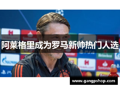 阿莱格里成为罗马新帅热门人选